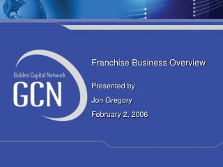 Franchise Business Overview Presented by Jon Gregory February 2, 2006
