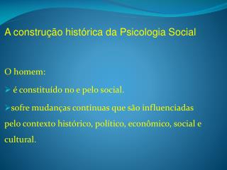 A construção histórica da Psicologia Social O homem: é constituído no e pelo social.