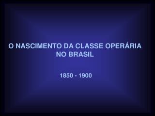O NASCIMENTO DA CLASSE OPERÁRIA NO BRASIL
