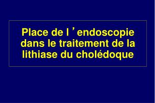 Place de l  ’ endoscopie dans le traitement de la lithiase du cholédoque