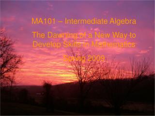 MA101 – Intermediate Algebra The Dawning of a New Way to Develop Skills in Mathematics Spring 2009