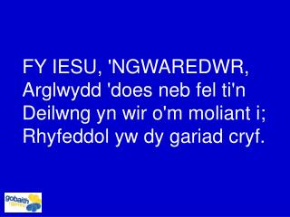 FY IESU, 'NGWAREDWR, Arglwydd 'does neb fel ti'n Deilwng yn wir o'm moliant i;