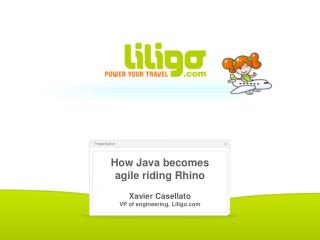 How Java becomes agile riding Rhino Xavier Casellato VP of engineering, Liligo