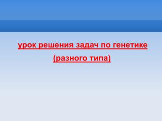 урок решения задач по генетике (разного типа)