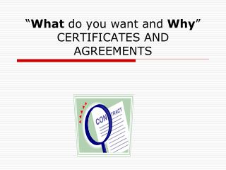 “ What do you want and Why ” CERTIFICATES AND AGREEMENTS