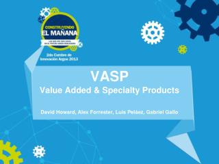 VASP Value Added &amp; Specialty Products David Howard, Alex Forrester, Luis Peláez, Gabriel Gallo
