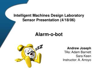 Intelligent Machines Design Laboratory Sensor Presentation (4/18/06) Alarm-o-bot Andrew Joseph