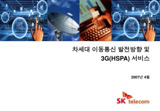 차세대 이동통신 발전방향 및 3G(HSPA) 서비스 2007 년 4 월