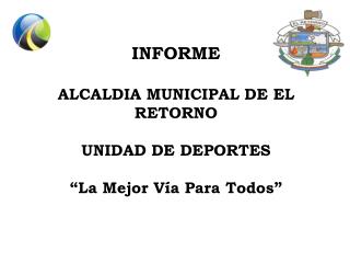 INFORME ALCALDIA MUNICIPAL DE EL RETORNO UNIDAD DE DEPORTES “La Mejor Vía Para Todos”