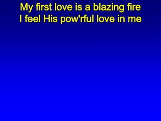 My first love is a blazing fire I feel His pow'rful love in me