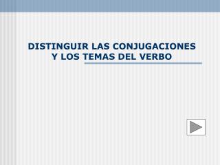 DISTINGUIR LAS CONJUGACIONES Y LOS TEMAS DEL VERBO