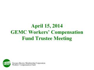 April 15, 2014 GEMC Workers’ Compensation Fund Trustee Meeting