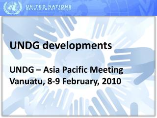 UNDG developments UNDG – Asia Pacific Meeting Vanuatu, 8-9 February, 2010