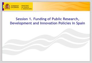 Session 1. Funding of Public Research, Development and Innovation Policies in Spain