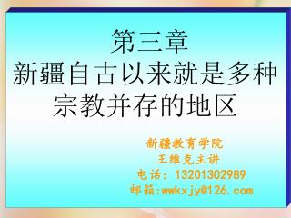 第三章 新疆自古以来就是多种 宗教并存的地区 新疆教育学院 王维克主讲 电话： 13201302989 邮箱 :wwkxjy@126