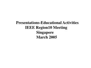 Presentations-Educational Activities 	IEEE Region10 Meeting 		 Singapore 		 March 2005