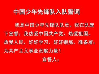 我是中国少年先锋队队员。我在队旗下宣誓：我热爱中国共产党，热爱祖国，热爱人民，好好学习，好好锻炼，准备着：为共产主义事业贡献力量！ 宣誓人：