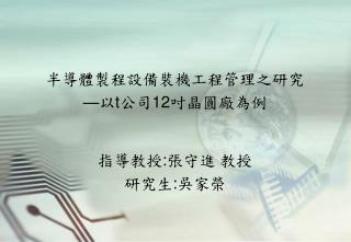 半導體製程設備裝機工程管理之研究 — 以 t 公司 12 吋晶圓廠為例 指導教授 : 張守進 教授 研究生 : 吳家榮