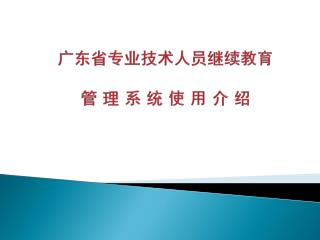 广东省专业技术人员继续教育 管 理 系 统 使 用 介 绍