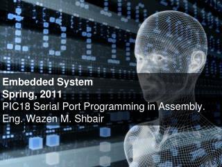 Embedded System Spring, 2011 PIC18 Serial Port Programming in Assembly. Eng. Wazen M. Shbair