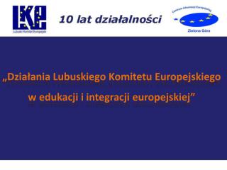 „Działania Lubuskiego Komitetu Europejskiego w edukacji i integracji europejskiej”