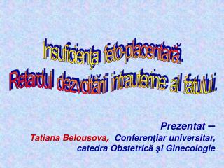 Prezentat – Tatiana Belousova , Conferen ţ iar universitar , catedra Obstetric ă ş i Ginecologie
