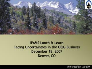 IPAMS Lunch &amp; Learn Facing Uncertainties in the O&amp;G Business December 18, 2007 Denver, CO