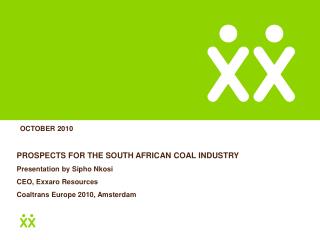 PROSPECTS FOR THE SOUTH AFRICAN COAL INDUSTRY Presentation by Sipho Nkosi CEO, Exxaro Resources