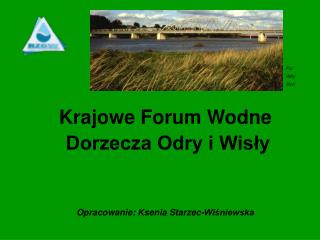 Krajowe Forum Wodne Dorzecza Odry i Wisły Opracowanie: Ksenia Starzec-Wiśniewska