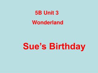 5B Unit 3 Wonderland Sue’s Birthday