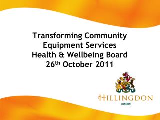 Transforming Community Equipment Services Health &amp; Wellbeing Board 26 th October 2011