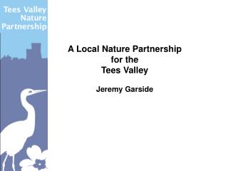 A Local Nature Partnership for the Tees Valley Jeremy Garside