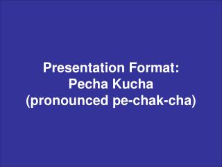 Presentation Format: Pecha Kucha (pronounced pe-chak-cha)