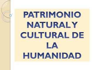 PATRIMONIO NATURAL Y CULTURAL DE LA HUMANIDAD