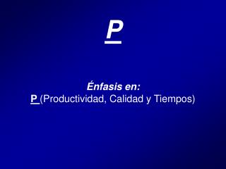 Énfasis en: P ( Productividad, Calidad y Tiempos)