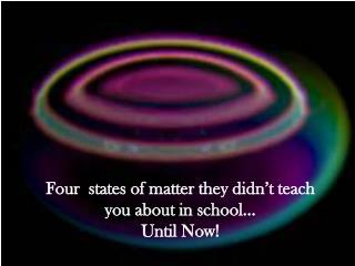 Four states of matter they didn’t teach you about in school… Until Now!