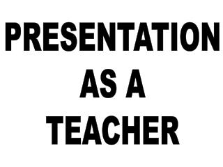 PRESENTATION AS A TEACHER