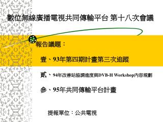 報告議題： 壹、 93 年第四期計畫第三次追蹤 貳、 94 年改善站協調進度與 DVB-H Workshop 內容規劃 參、 95 年共同傳輸平台計畫