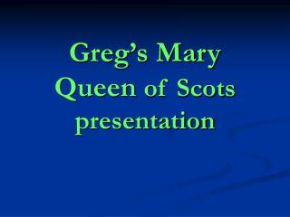 Greg’s Mary Queen of Scots presentation