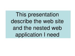 This presentation describe the web site and the nested web application I need