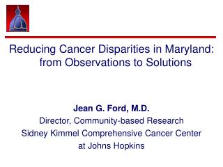 Reducing Cancer Disparities in Maryland: from Observations to Solutions Jean G. Ford, M.D.