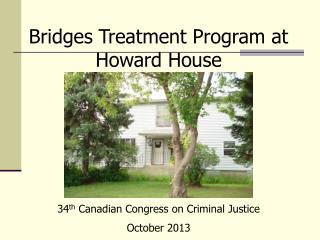 Bridges Treatment Program at Howard House 34 th Canadian Congress on Criminal Justice