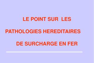 LE POINT SUR LES PATHOLOGIES HEREDITAIRES 	 DE SURCHARGE EN FER