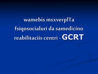 wamebis msxverplTa fsiqosocialuri da samedicino reabilitaciis centri - GCRT