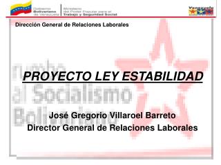 Dirección General de Relaciones Laborales PROYECTO LEY ESTABILIDAD José Gregorio Villaroel Barreto