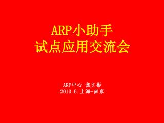 ARP 小助手 试点应用交流会 ARP 中心 焦文彬 2013.6. 上海 - 南京