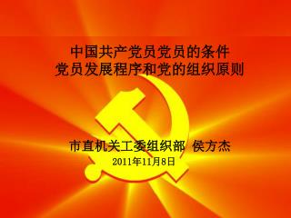 中国共产党员党员的条件 党员发展程序和党的组织原则 市直机关工委组织部 侯方杰 2011 年 11 月 8 日