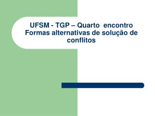 UFSM - TGP – Quarto encontro Formas alternativas de solução de conflitos