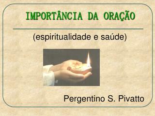 IMPORTÂNCIA DA ORAÇÃO (espiritualidade e saúde) Pergentino S. Pivatto