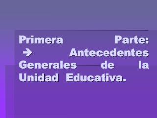 Primera Parte:  A ntecedentes Generales de la Unidad Educativa.